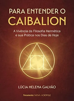 Para Entender o Caibalion: a Vivncia da Filosofia Hermtica e sua Prtica nos Dias de Hoje