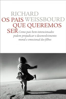 Os pais que queremos ser: Como pais bem-intencionados podem prejudicar o desenvolvimento moral e emocional dos filhos